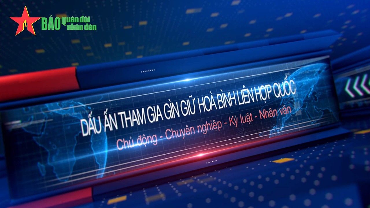 Dấu ấn tham gia gìn giữ hòa bình Liên hợp quốc: Chủ động - Chuyên nghiệp - Kỷ luật - Nhân văn