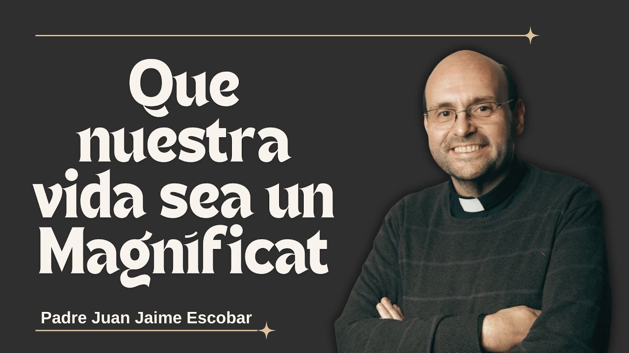 Que nuestra vida sea un Magnificat como el de María - Padre Juan Jaime Escobar