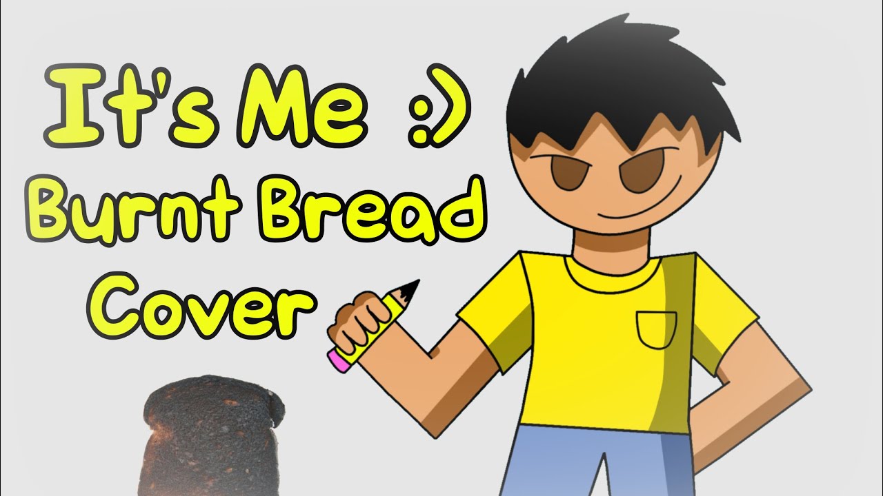 Hey Guys Look, It's Me :) (Burnt Bread, But I Sing It)