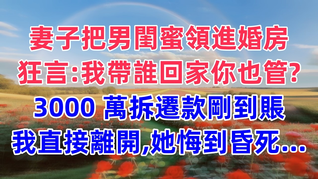 妻子把男閨蜜領進婚房，狂言：“我帶誰回家你也管？” 3000 萬拆遷款剛到賬，我直接讓位離開，她悔到昏死…