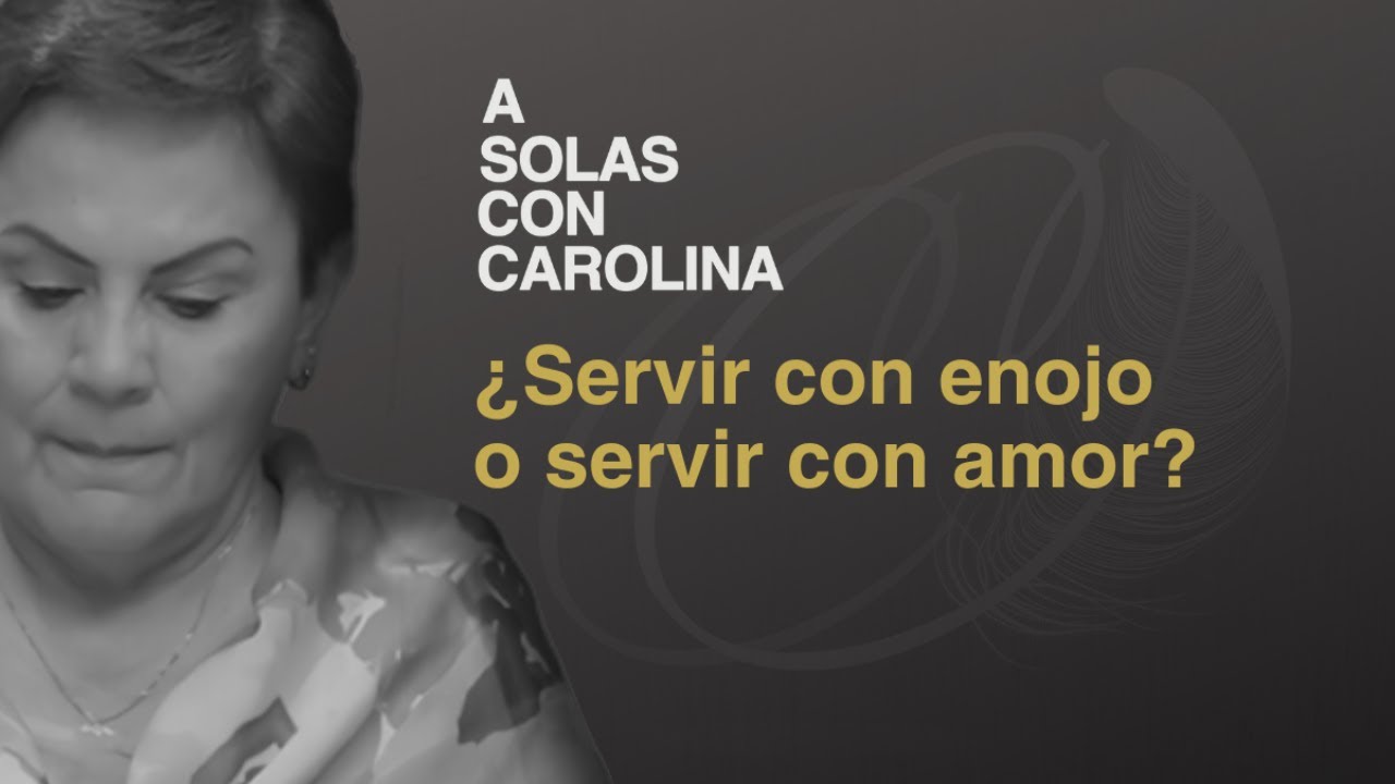 26 .¿Servir con dolor enojo o servir con amor? | A solas con Carolina