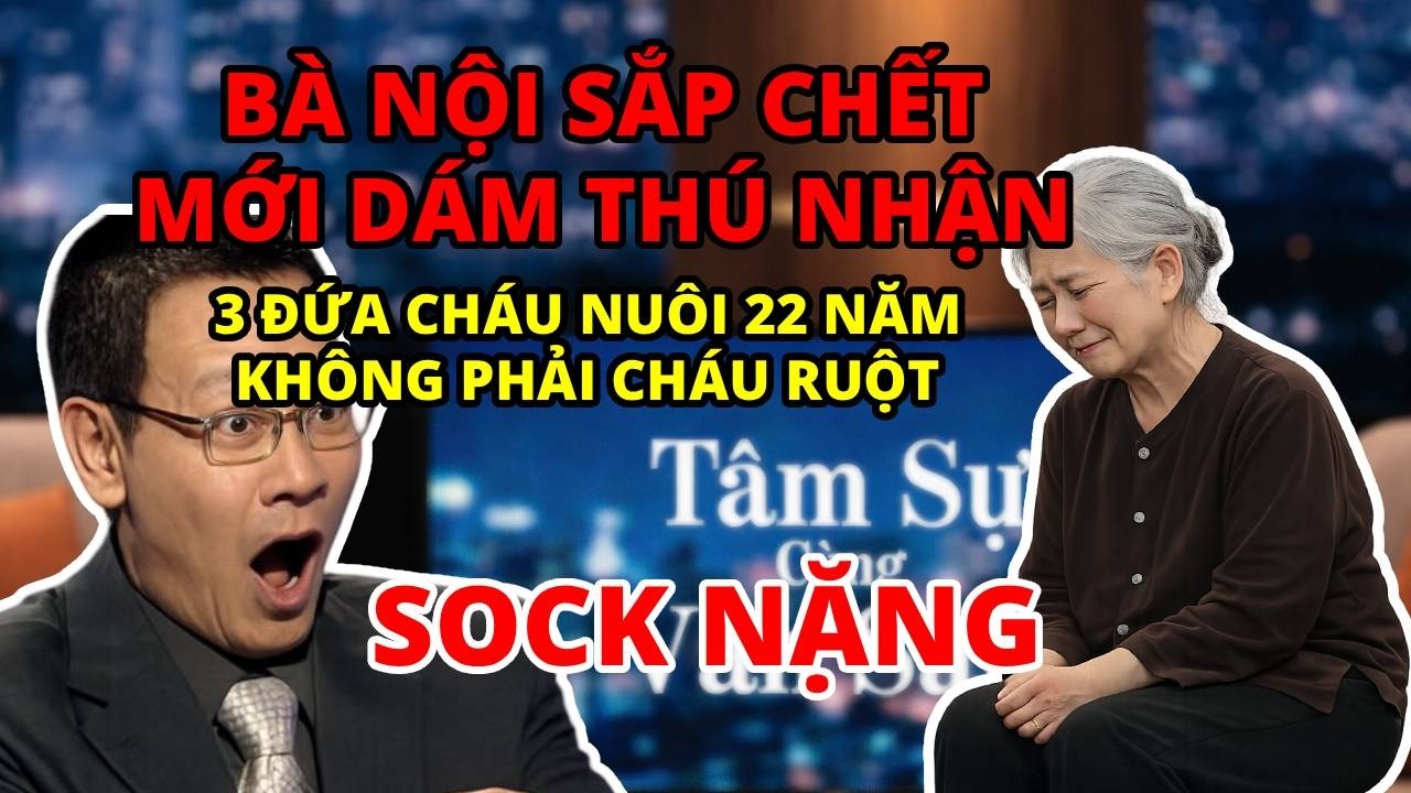 Tâm Sự Cùng Văn Sâm: Bà Nội Sắp Chết Mới Dám Thú Nhận... 3 Đứa Cháu Nuôi 22 Năm Không Phải Cháu Ruột