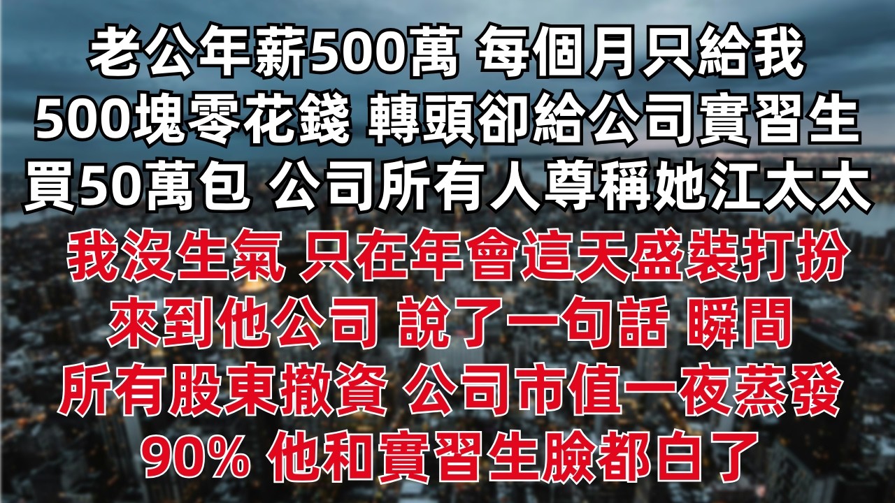 老公年薪500萬 每個月只給我500塊零花錢 轉頭卻給公司實習生買50萬包 公司所有人尊稱她江太太 我沒生氣 只在年會這天盛裝打扮來到他公司 說了一句話 瞬間所有股東撤資 公司市值一夜蒸發90%