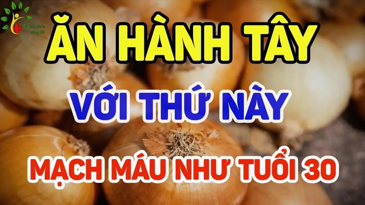 Ăn hành tây với thứ này mạch máu sạch, tim khỏe như tuổi 30