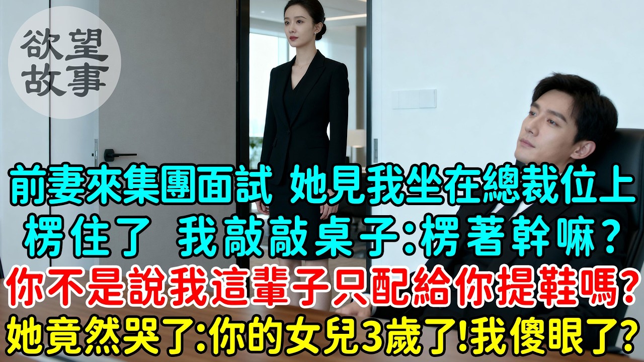 前妻來我集團面試，她看到我坐在總裁位上楞住了，我敲敲桌子：楞著幹嘛？你不是說我這輩子只配給你提鞋嗎？讓你失望了？她竟然哭了：你的女兒3歲了！我傻眼了？