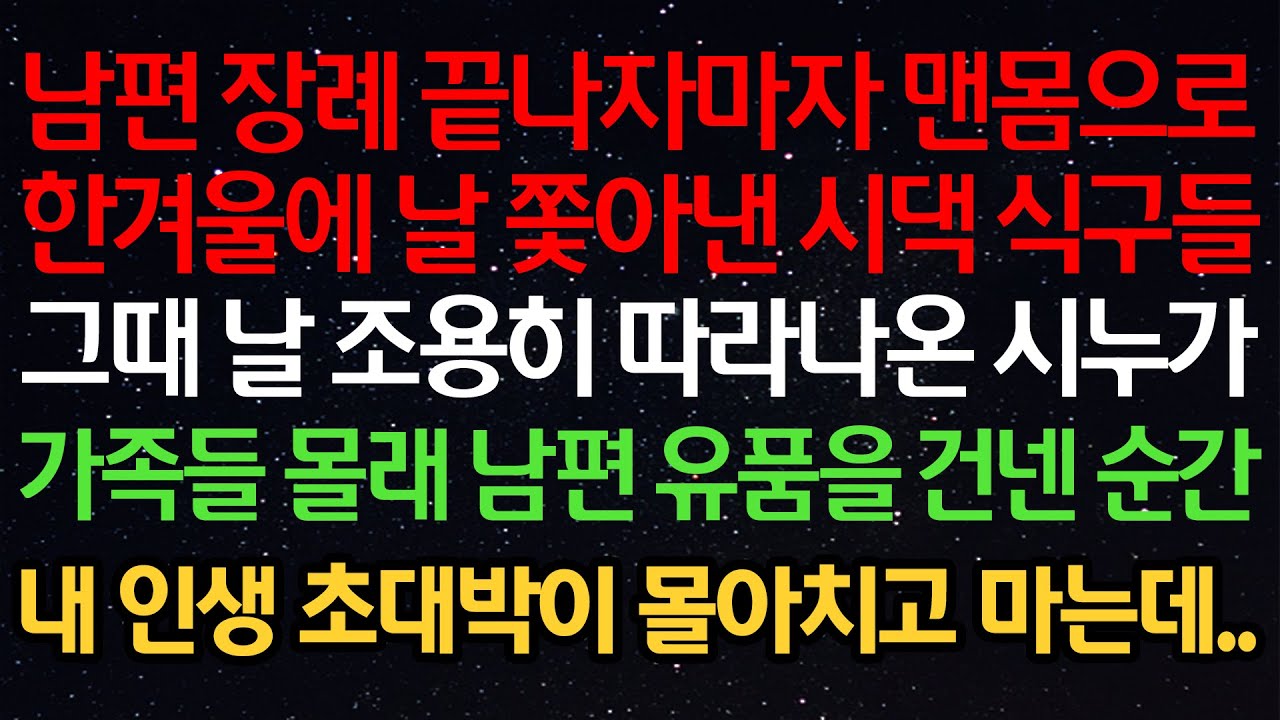 실화사연- 남편 장례 끝나자마자 맨몸으로한겨울에 날 쫓아낸 시댁식구들그때 날 조용히 따라나온 시누가가족들 몰래 남편 유품을 건낸순간내인생 초대박이 몰아치고 마는데..
