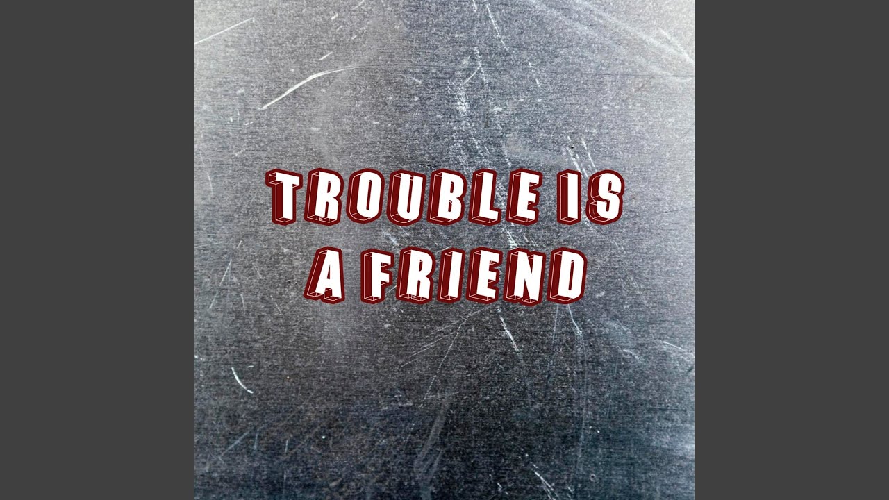 Trouble Is a Friend