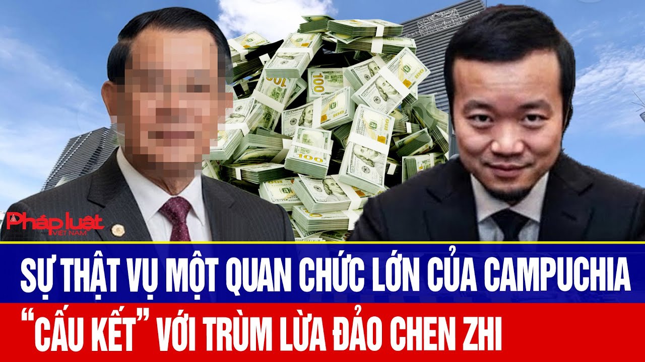 Sự thật vụ một quan chức lớn của Campuchia “cấu kết” với trùm lừa đảo Chen Zhi