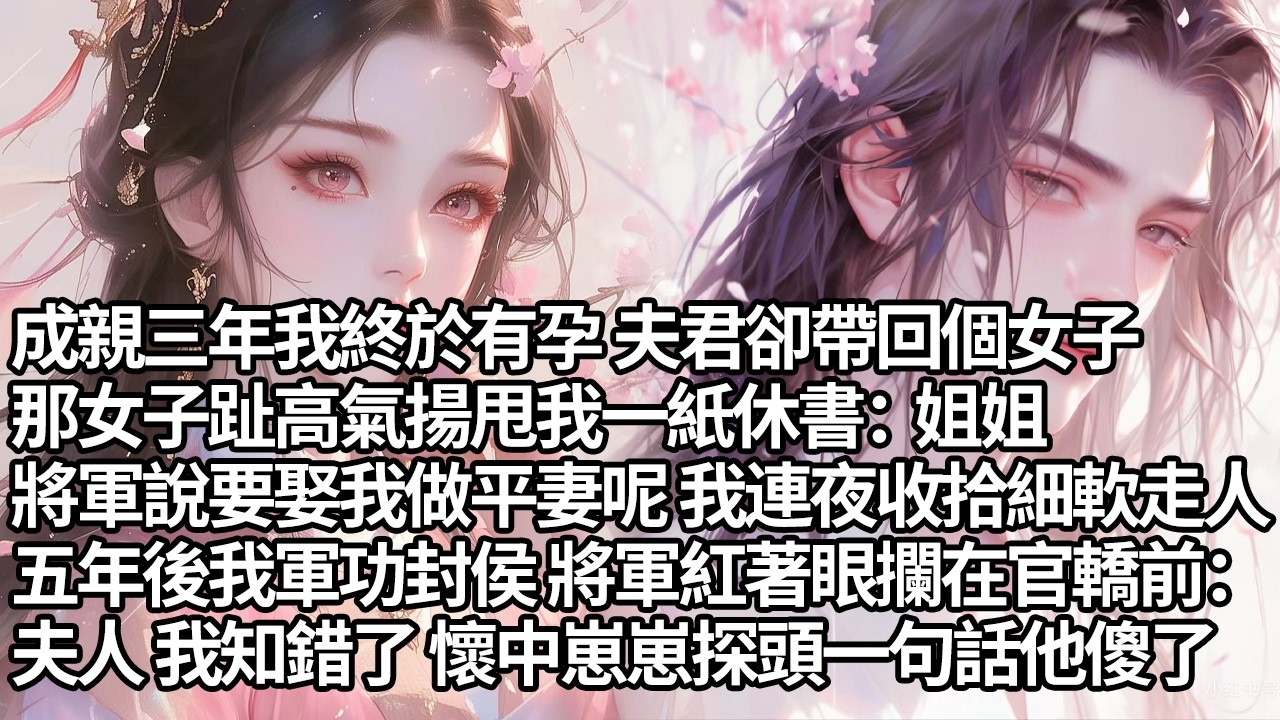 【一口氣看完】成親三年我終於有孕 夫君卻帶回個女子那女子趾高氣揚甩我一紙休書：姐姐將軍說要娶我做平妻呢 我連夜收拾細軟走人五年後我軍功封侯 將軍紅著眼攔在官轎前：夫人我知錯了 懷中崽崽探頭一句話他傻了