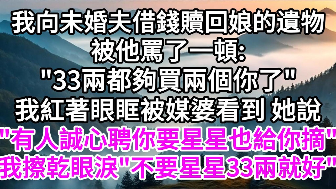 我向未婚夫借錢贖回娘的遺物，被他罵了一頓: