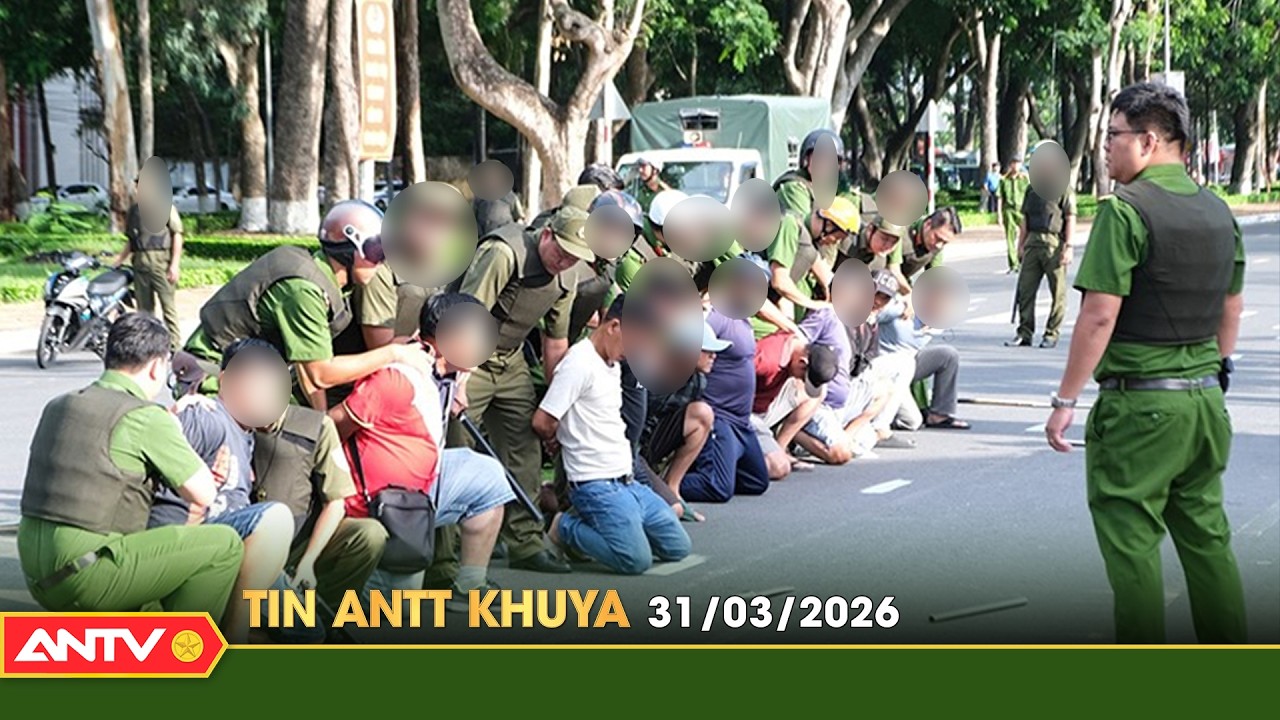 Tin tức an ninh trật tự n&oacute;ng, thời sự Việt Nam mới nhất 24h khuya ng&agrave;y 31/3 | ANTV