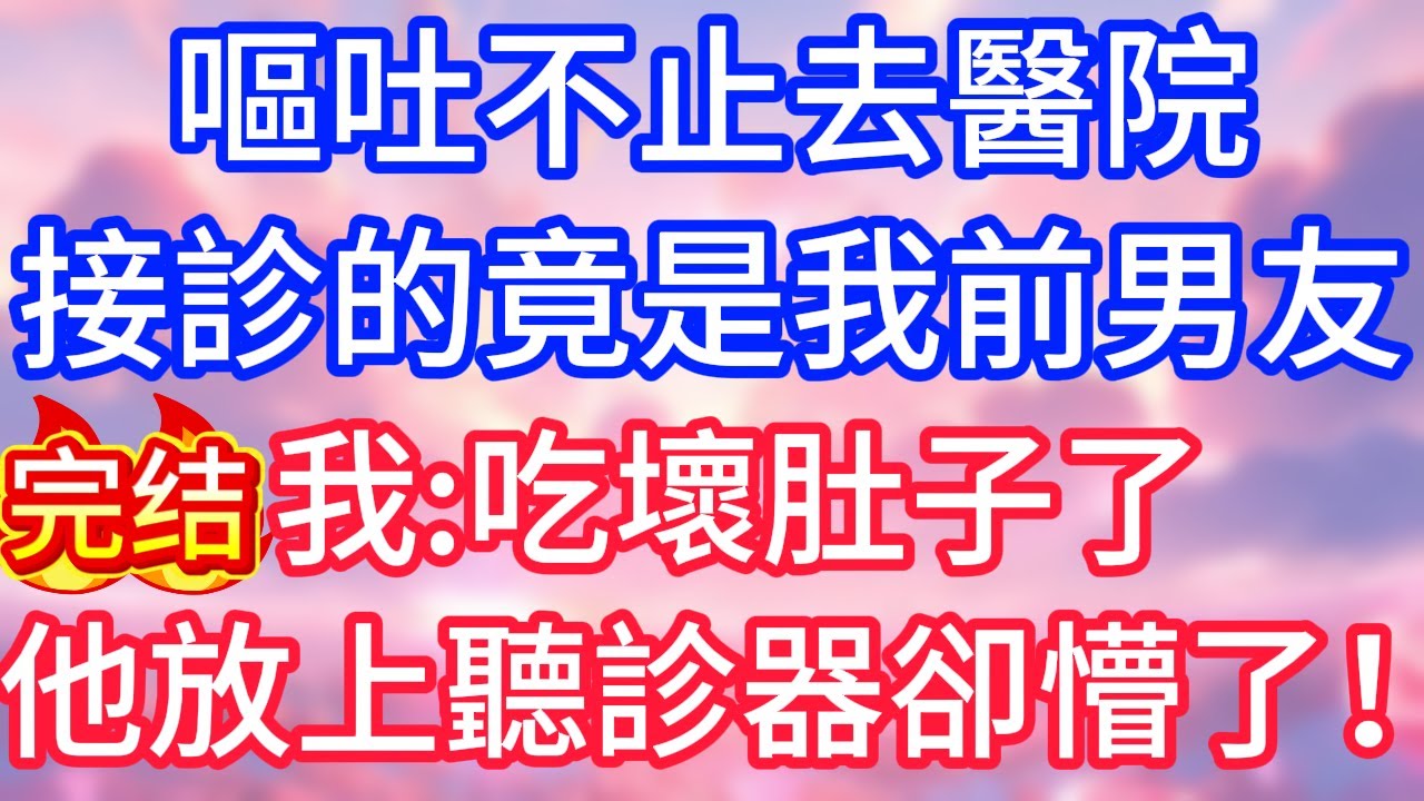 【情感故事】嘔吐不止去醫院，接診的竟是我前男友，我：吃壞肚子了，他放上聽診器卻懵了！#故事 #人生哲理