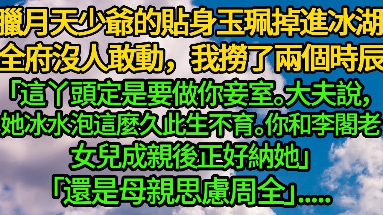 臘月天少爺的貼身玉珮掉進冰湖 全府沒人敢動，我撈了兩個時辰「這丫頭定是要做你妾室。大夫說，她冰水泡這麼久此生不育。你和李閣老女兒成親後正好納她」「還是母親思慮周全」