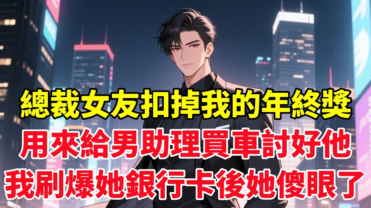 總裁女友扣掉我的年終獎，用來給男助理買車討好他，我刷爆她銀行卡後她傻眼了！#小说推荐 #一口气看完