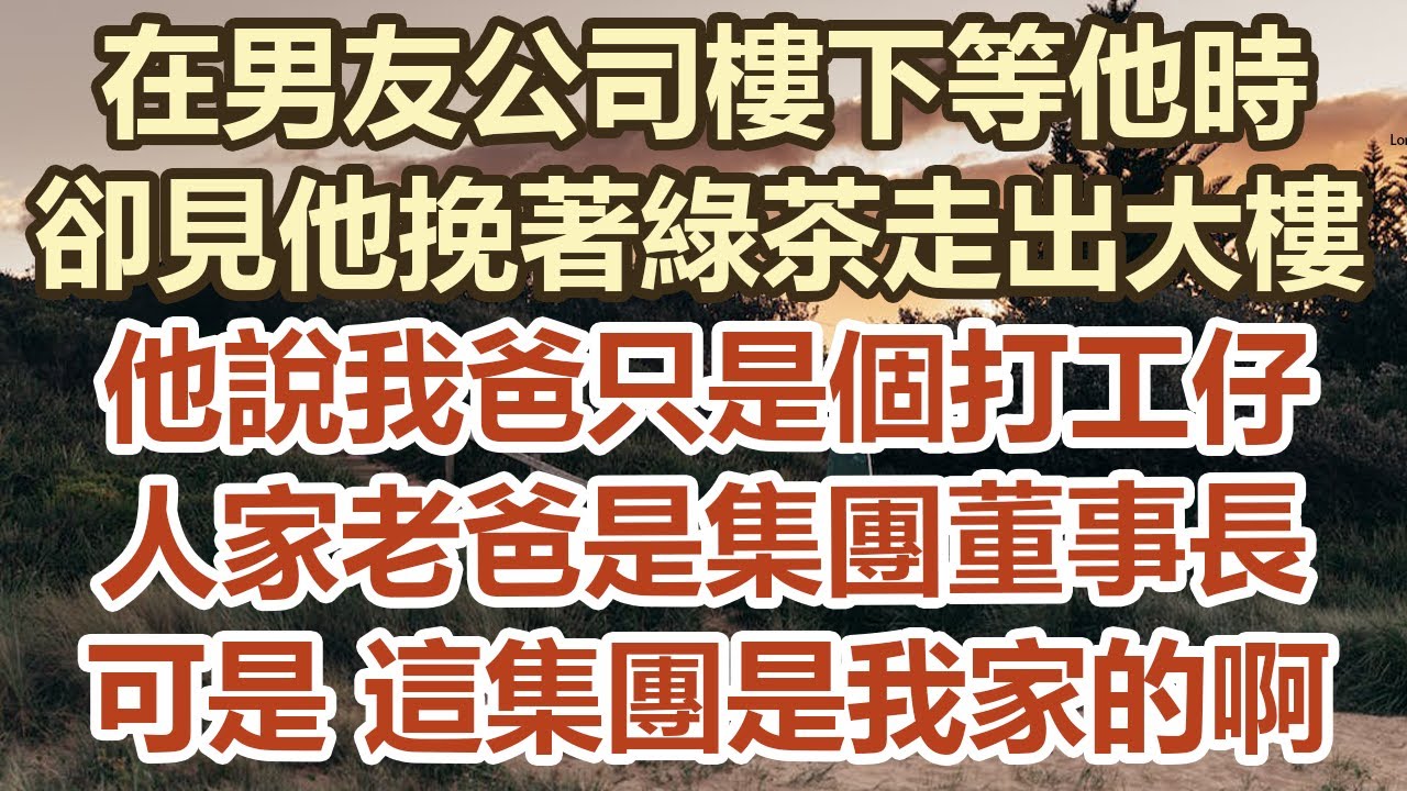 在男友公司樓下等他時！卻見他挽著綠茶走出大樓！他說我爸只是個打工仔！人家老爸是集團董事長！可是 這集團是我家的啊！#幸福敲門 #中老年幸福人生#美麗人生#幸福生活#中老年生活#生活經驗#情感故事
