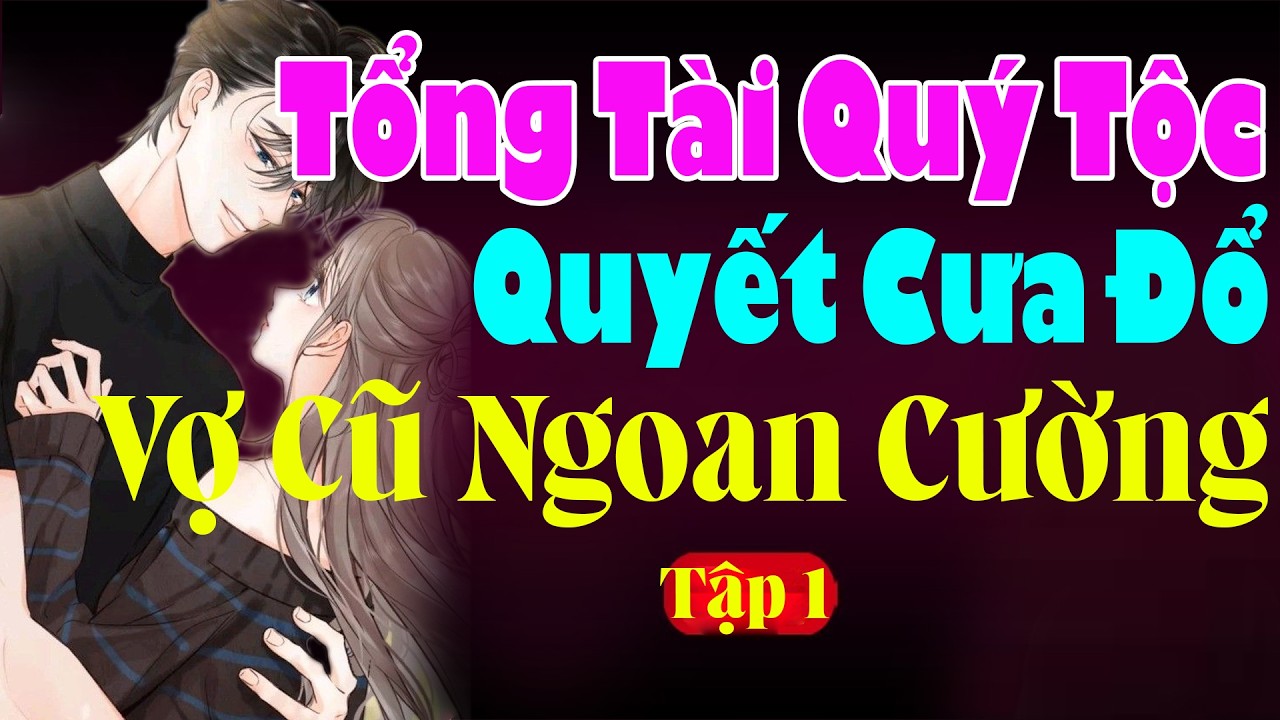TỔNG TÀI QUÝ TỘC QUYẾT CƯA ĐỔ VỢ CŨ NGOAN CƯỜNG TẬP 1 - Đọc Truyện Ngôn Tình