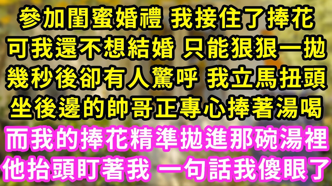 參加閨蜜婚禮 我接住了捧花,可我還不想結婚 只能狠狠一拋,幾秒後卻有人驚呼 我立馬扭頭,坐後邊的帥哥正專心捧著湯喝,而我的捧花精準拋進那碗湯裡,他抬頭盯著我 一句話我傻眼了#甜寵#灰姑娘#霸道總裁