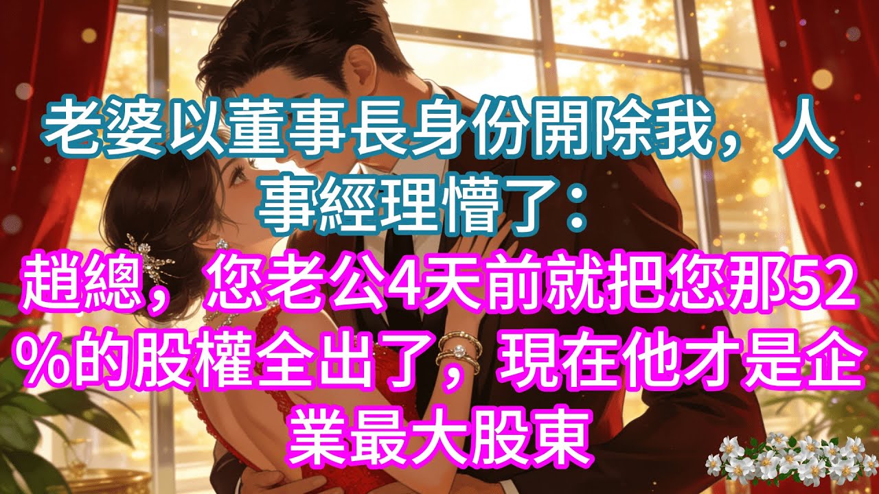 【完結】老婆以董事長身份開除我，人事經理懵了：趙總，您老公4天前就把您那52%的股權全出了，現在他才是企業最大股東#情感 #家庭故事 #故事分享 #愛情 #故事頻道