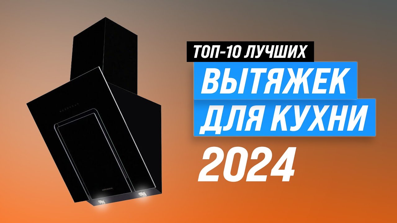 ТОП–10. Лучшие вытяжки для кухни 💥 Рейтинг 2024 года 💥 Какую кухонную вытяжку выбрать?