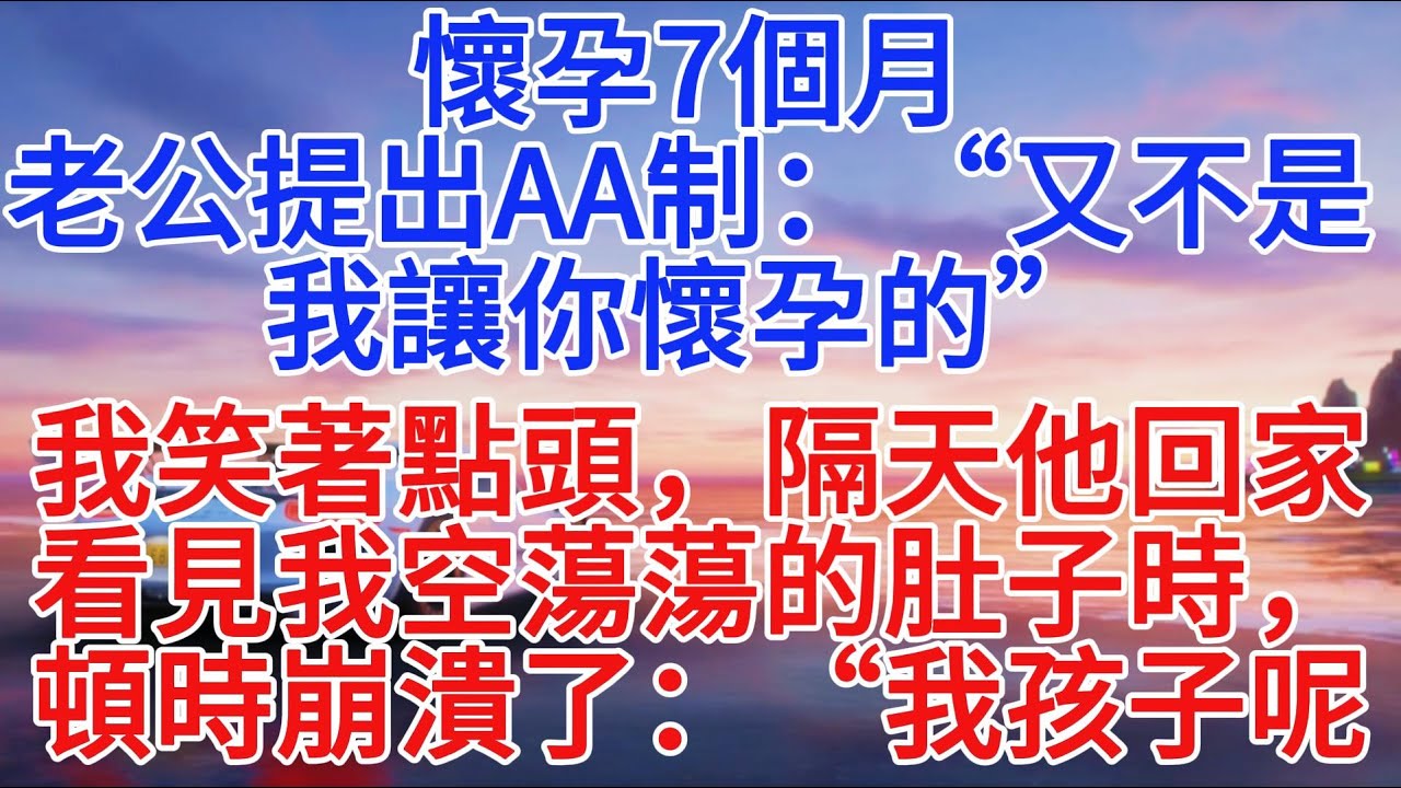 懷孕7個月，老公提出AA制：“又不是我讓你懷孕的”我笑著點頭，隔天他回家看到我空蕩蕩的肚子時，頓時崩潰了：“我孩子呢？”#小說推文 #故事分享 #情感故事