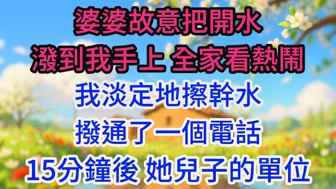 婆婆故意把開水潑到我手上，全家看熱鬧。我淡定地擦幹水，撥通了一個電話，15分鐘後，她兒子的單位就打來了電話