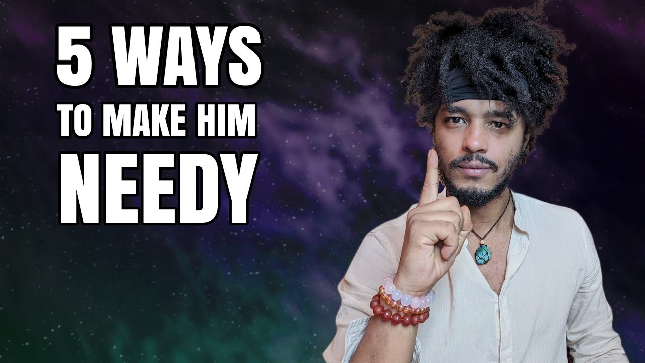 5 WAYS TO MAKE HIM NEEDY