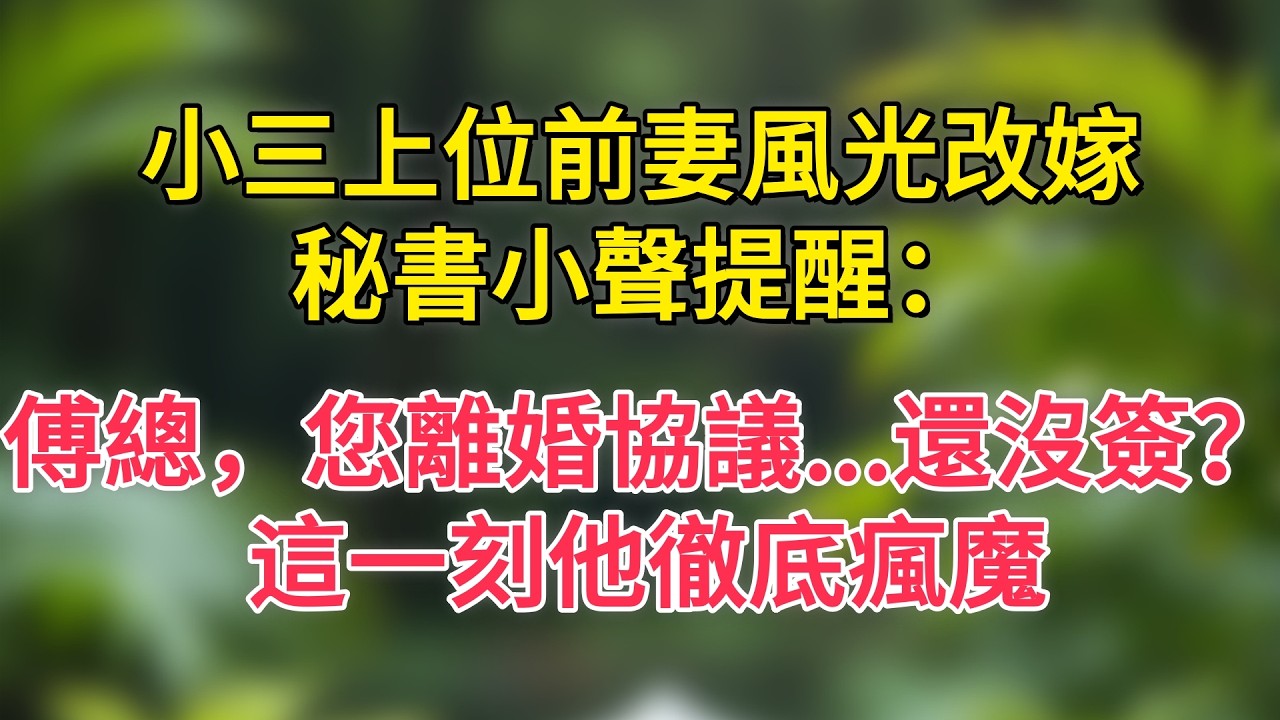 小三上位前妻風光改嫁，秘書小聲提醒：傅總，您離婚協議   還沒簽？這一刻他徹底瘋魔
