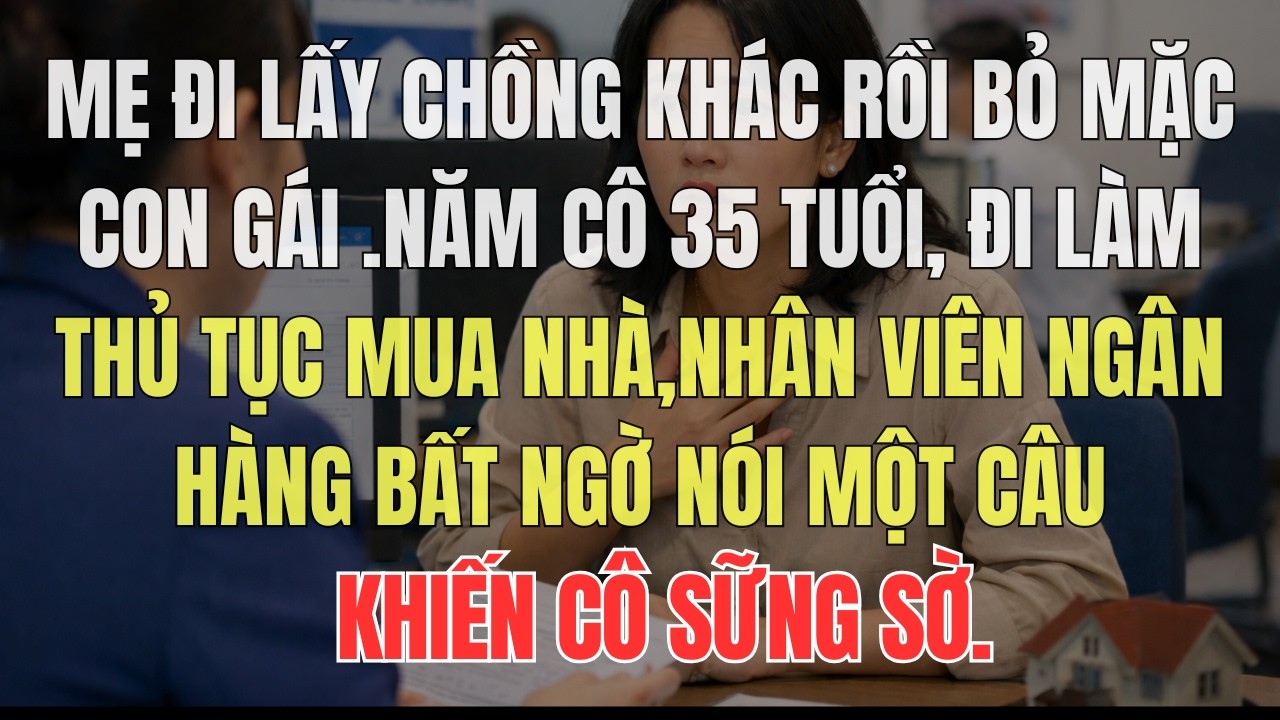 Mẹ đi lấy chồng khác rồi bỏ mặc con gái bao năm Năm cô  35 tuổi, đi làm thủ tục mua nhà,nhân viên ng