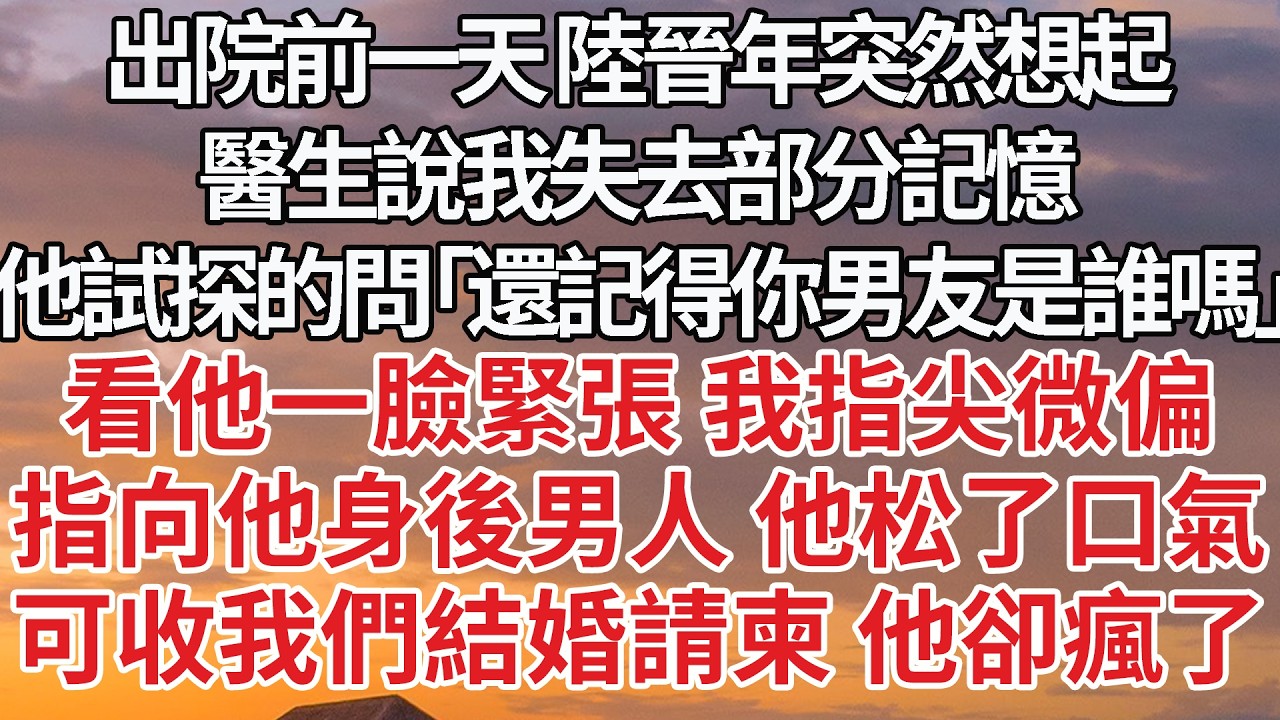 【完結】出院前一天 陸晉年突然想起，醫生說我失去部分記憶，他試探的問「還記得你男友是誰嗎」看他一臉緊張 我指尖微偏，指向他身後男人 他松了口氣，可收我們結婚請柬 他卻瘋了