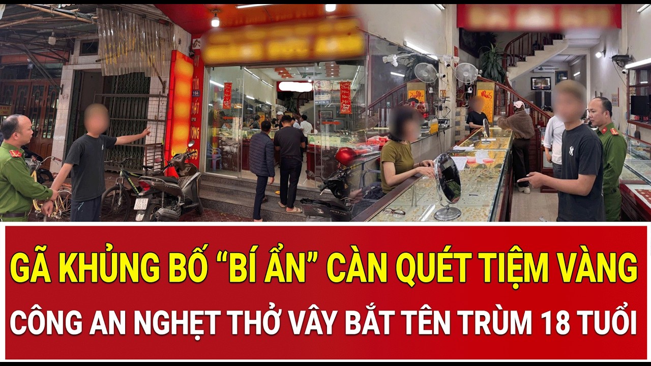 Thời sự nóng 20/3: Gã khủng bố “bí ẩn” càn quét tiệm vàng,Công an nghẹt thở vây bắt tên trùm 18 tuổi