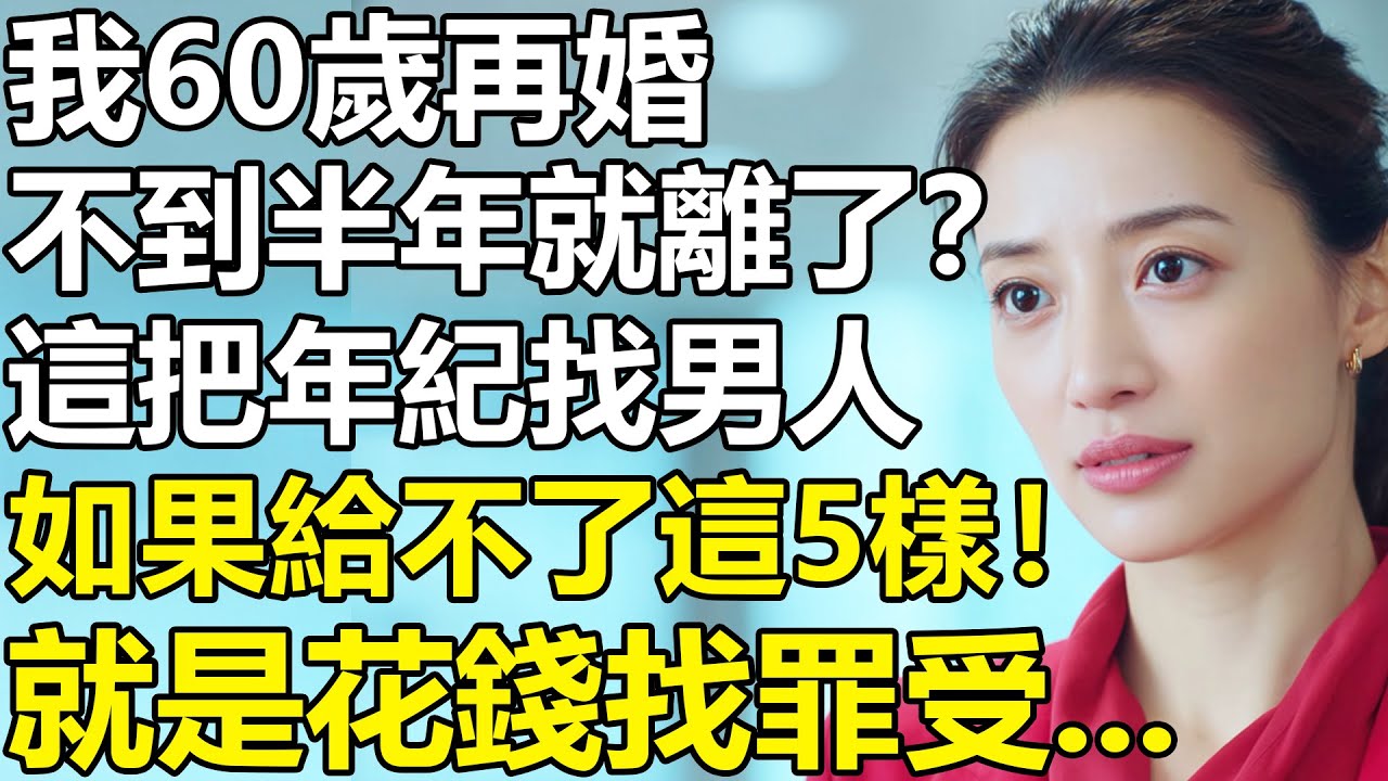 我60歲再婚，不到半年就離了！血淚教訓：女人這把年紀找男人，如果給不了這5樣？就是在找罪受.....【養老|情感|生活|孩子|夫妻|子女】