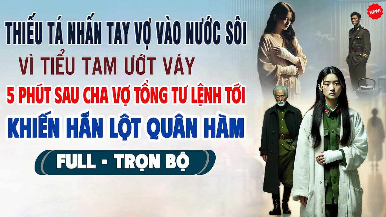 💖Truyện Ngôn Tình THIẾU TÁ ẤN TAY VỢ VÀO NƯỚC SÔI VÌ BỒ ƯỚT VÁY 5P Cha Vợ Tư Lệnh Khiến Mất Chức