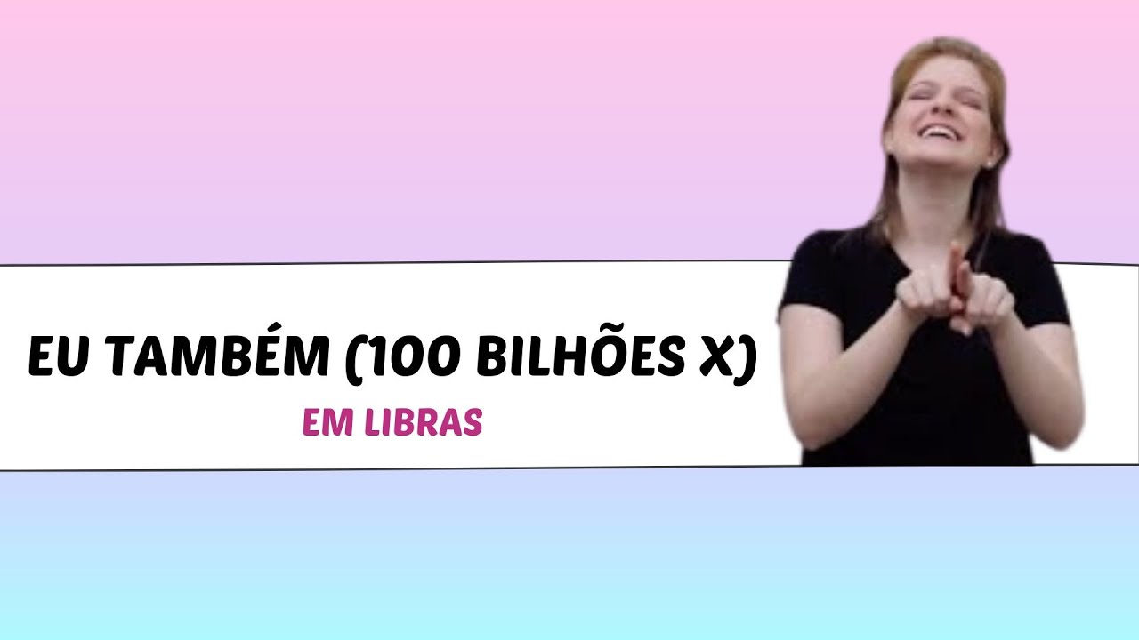 EU TAMBÉM (100 BILHÕES X), em Libras