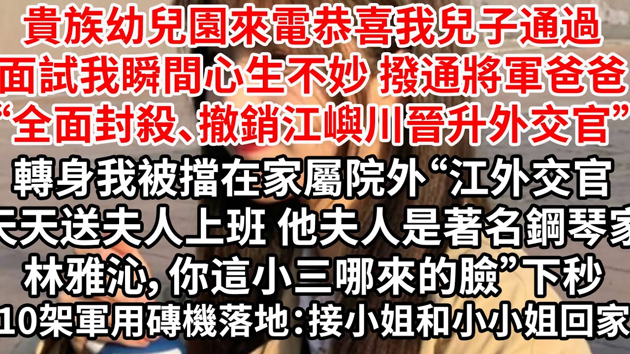 貴族幼兒園來電恭喜我兒子通過面試，我瞬間心生不妙 撥通將軍爸爸電話“撤銷江嶼川晉升外交官，全面封殺”轉身我被擋在家屬院外“江外交官天天送夫人上班 他夫人是著名鋼琴家林雅沁女士，你這小三”