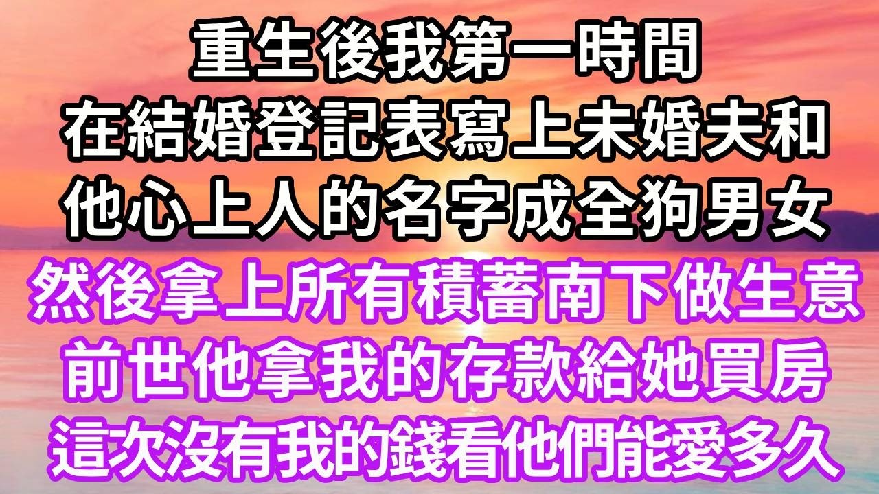 重生後我第一時間，在結婚登記表寫上未婚夫和他心上人的名字成全狗男女，然後拿上所有積蓄南下做生意，前世他拿我的存款給她買房，這次沒有我的錢看他們能愛多久#重生 #人生感悟 #復仇 #大女主 #情感