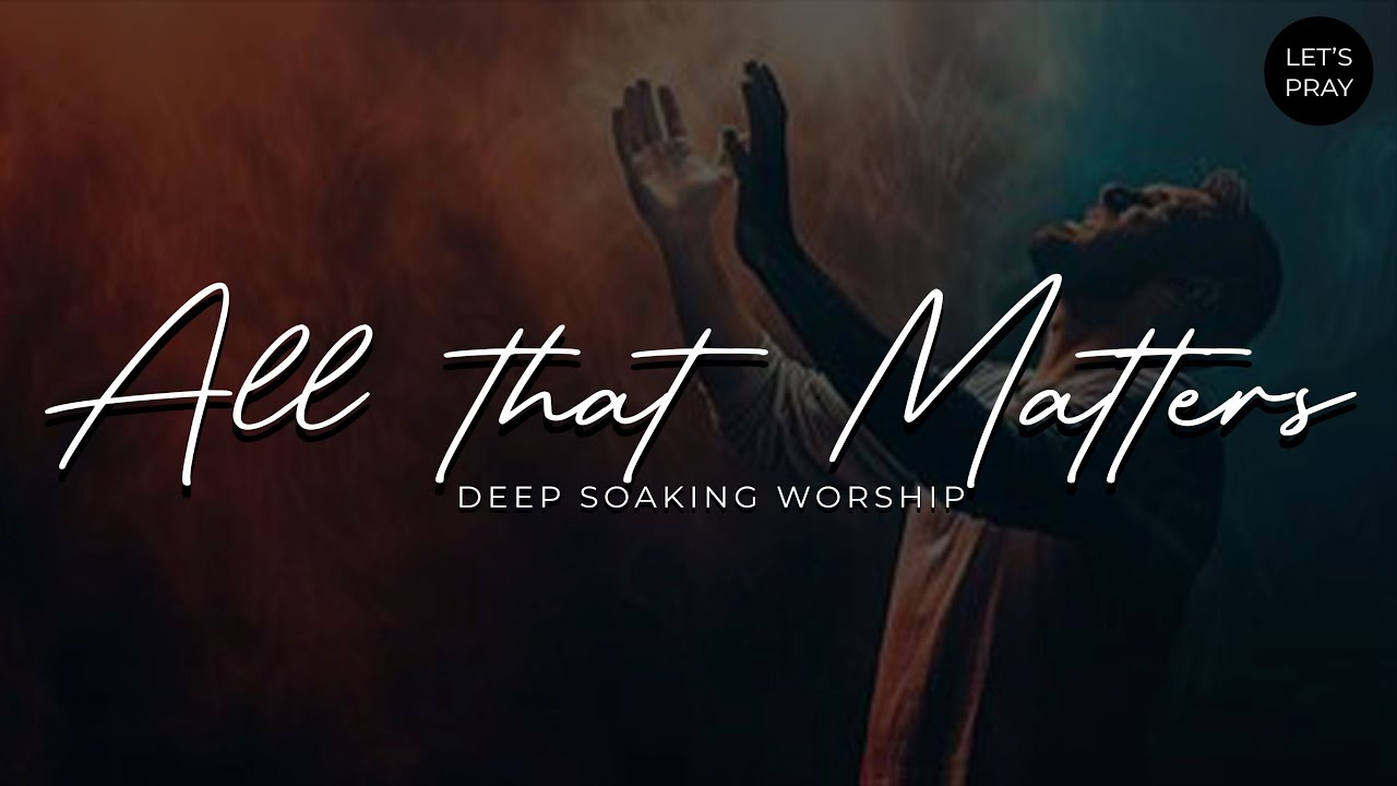 Soaking in His Presence – “All That Matters” 1 Hour Instrumental