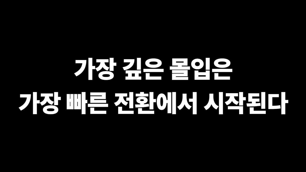 가장 깊은 몰입은 가장 빠른 전환에서 시작된다