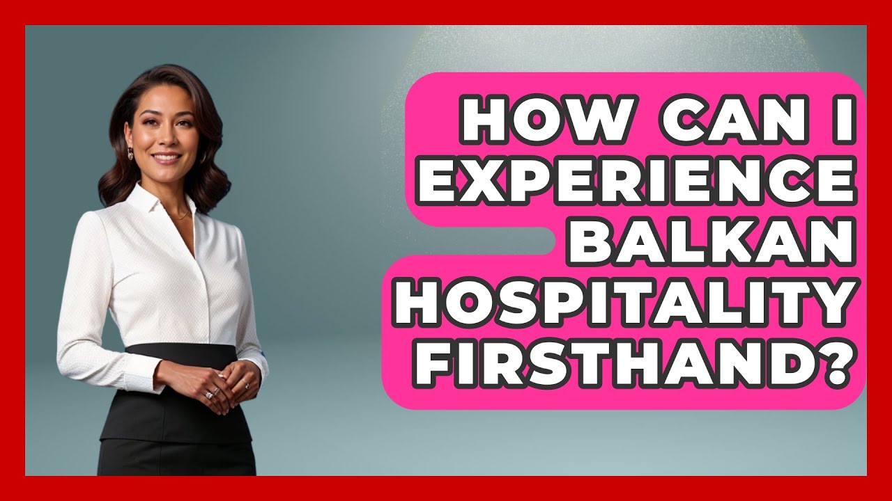 How Can I Experience Balkan Hospitality Firsthand? - TalkingSoutheastEurope