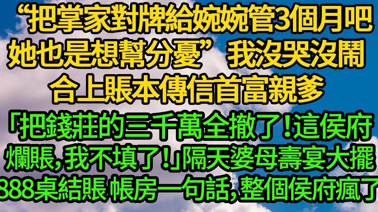 “把掌家對牌給婉婉管3個月吧，她也是想幫分憂”我沒哭沒鬧，合上賬本傳信首富親爹「把錢莊的三千萬全撤了！這侯府爛賬，我不填了！」隔天婆母大擺888桌壽宴結賬 帳房一句話，整個侯府瘋了