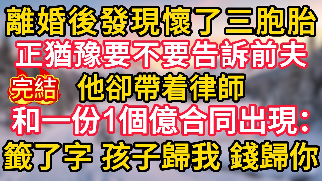 離婚後發現懷了三胞胎，正猶豫要不要告訴前夫，他卻帶着律師和一份1個億合同出現：籤了字，孩子歸我，錢歸你