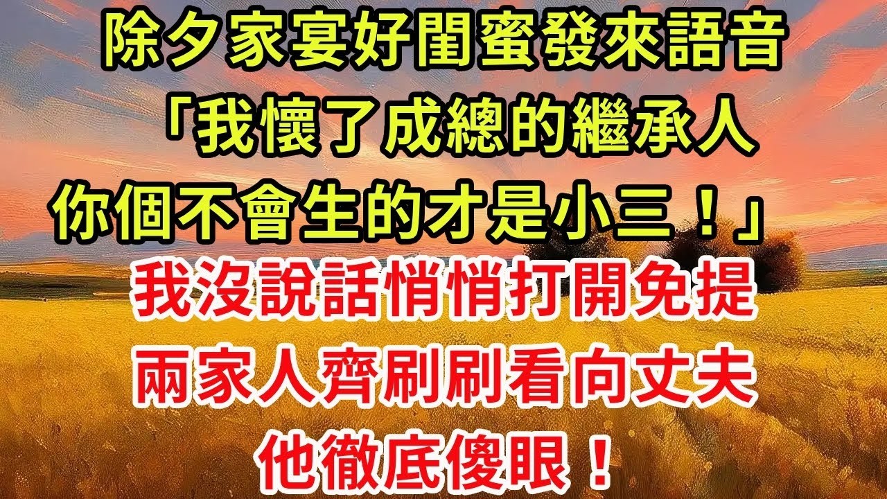除夕家宴好閨蜜發來語音「我懷了成總的繼承人，你個不會生的才是小三！」，我沒說話悄悄打開免提，兩家人齊刷刷看向丈夫，他徹底傻眼！