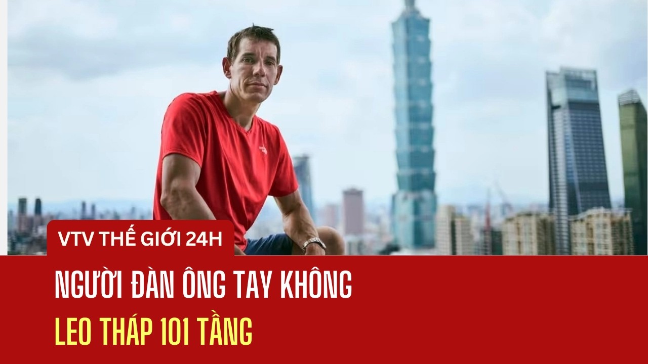 Người đàn ông tay không leo tháp 101 tầng | Thế giới 24h