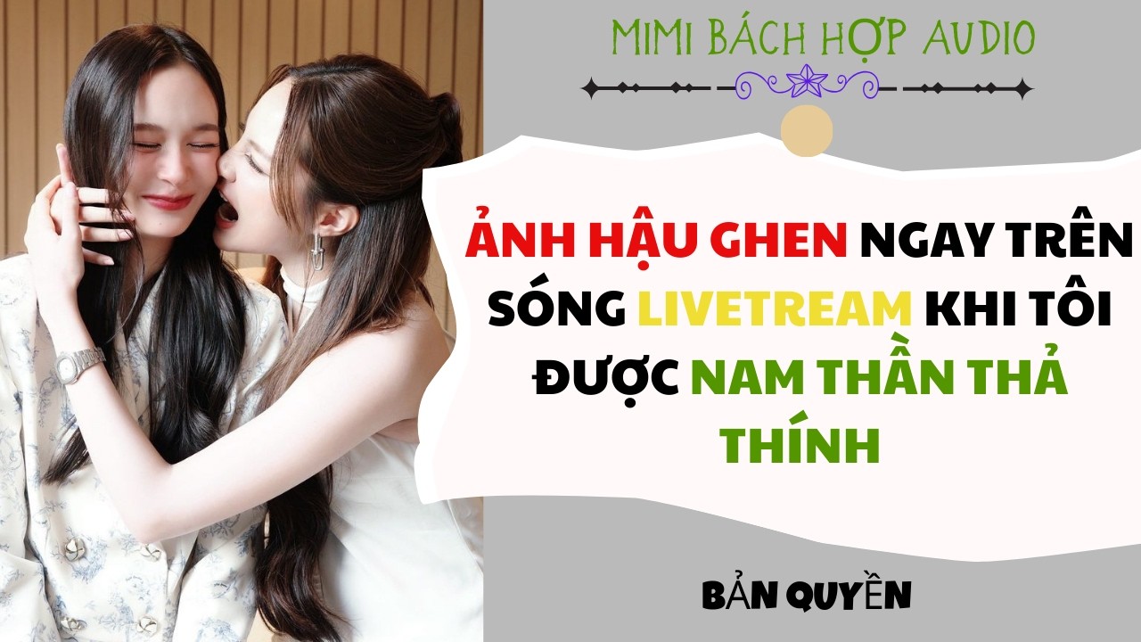 [ Bách Hợp ] Ảnh Hậu Ghen Ngay Trên Sóng Livetream Khi Tôi Được Nam Thần Thả Thính - Yuri / GL