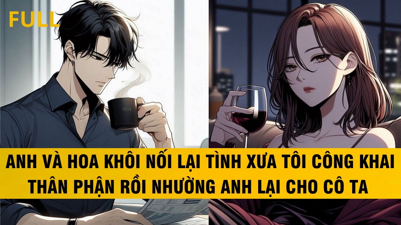 FULL | ANH VÀ HOA KHÔI NỐI LẠI TÌNH XƯA TÔI CÔNG KHAI THÂN PHẬN RỒI TẶNG ANH LẠI CHO CÔ TA #audio