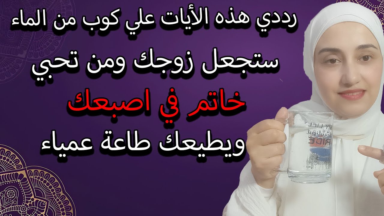 رددي هذه الأيات علي كوب من الماء ستجعل زوجك ومن تحبي خاتم في اصبعك ويطيعك طاعة عمياء