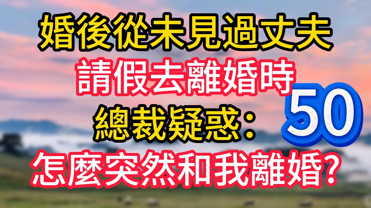 第五十集：婚後從未見過丈夫，請假去離婚時，總裁疑惑：怎麼突然和我離婚?#故事#言情小說#一口氣看完#爽文
