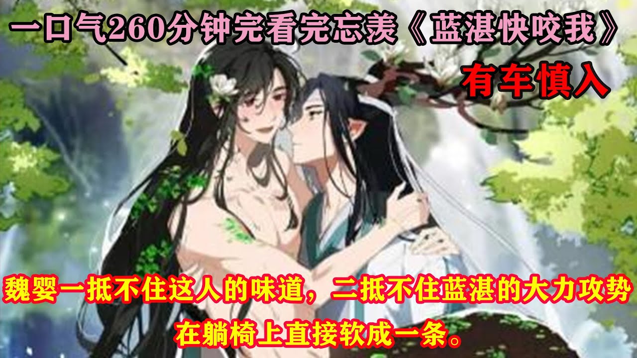 一口气260分钟看完忘羡《蓝湛快咬我》魏婴一抵不住这人的味道，二抵不住蓝湛的大力攻势，在躺椅上直接软成一条。