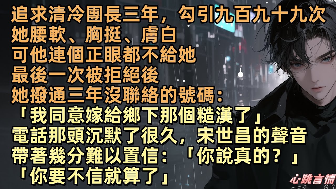 【長相見長相思】追求清冷團長三年，勾他999次，可他連正眼都不給，最後一次被拒，撥通三年沒聯絡的號碼：「宋世昌，我同意嫁給鄉下那個糙漢，婚禮你別參加，更別帶著你那初戀和繼女在我面前。一週內給我十萬」