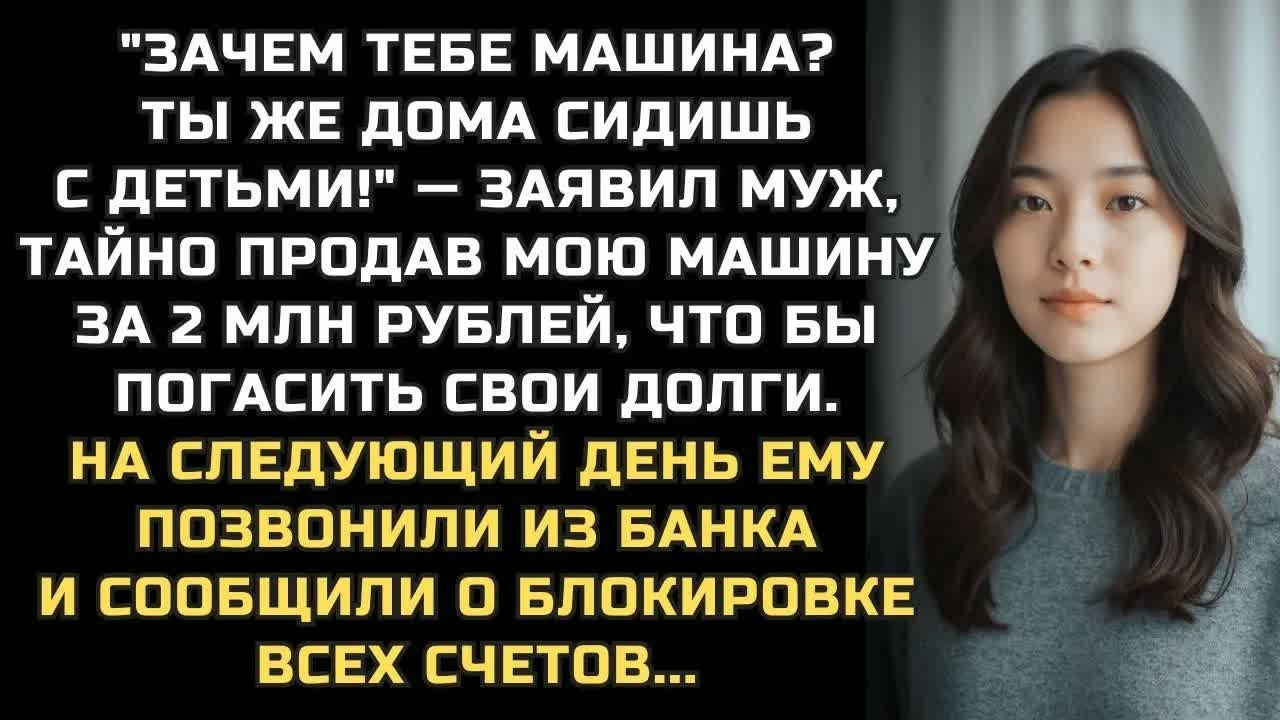 ＂Зачем тебе машина？ Ты же дома сидишь с детьми!＂ сказал муж, тайно продав мою машину за 2 МЛН рублей