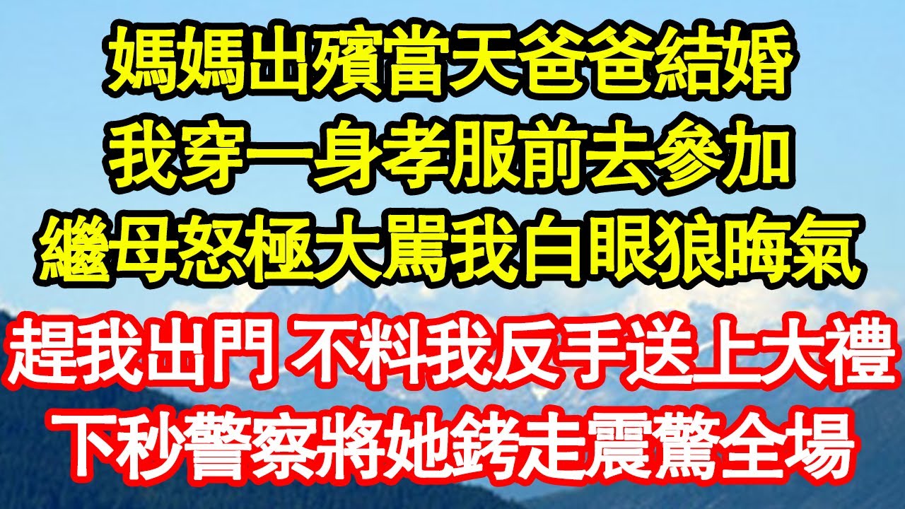媽媽出殯當天爸爸結婚，我穿一身孝服前去參加，繼母怒極大駡我白眼狼晦氣，趕我出門 不料我反手送上大禮，下秒警察出現將她銬走震驚全場 真情故事會||老年故事||情感需求||愛情||家庭